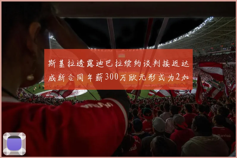 斯基拉透露迪巴拉续约谈判接近达成新合同年薪300万欧元形式为2加1