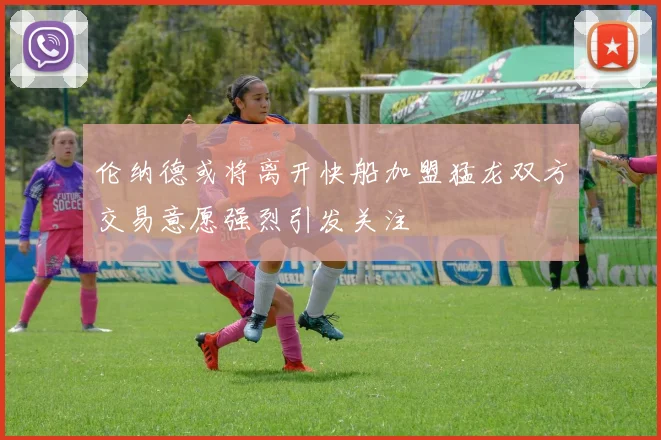 伦纳德或将离开快船加盟猛龙双方交易意愿强烈引发关注