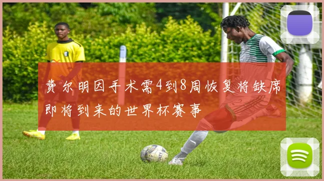费尔明因手术需4到8周恢复将缺席即将到来的世界杯赛事