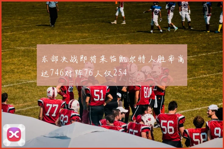 东部决战即将来临凯尔特人胜率高达746对阵76人仅254
