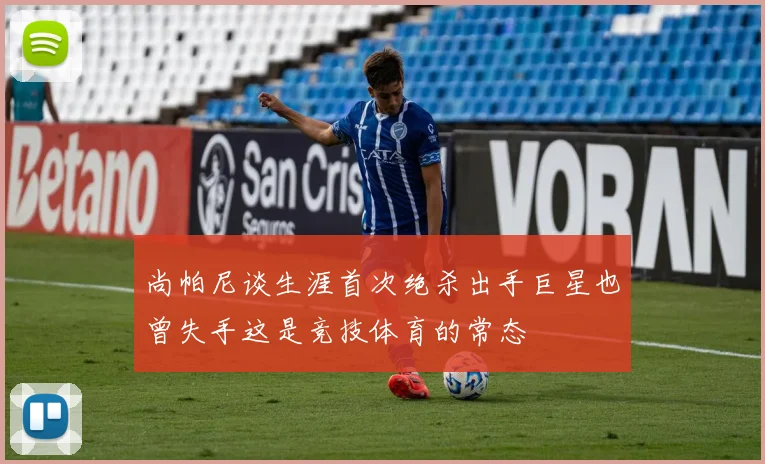 尚帕尼谈生涯首次绝杀出手巨星也曾失手这是竞技体育的常态