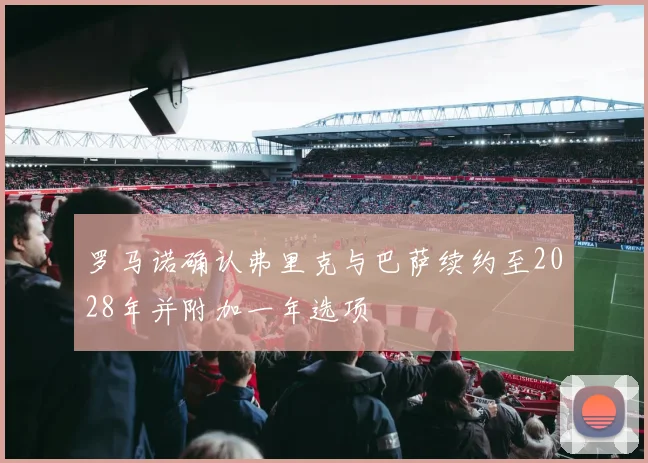 罗马诺确认弗里克与巴萨续约至2028年并附加一年选项