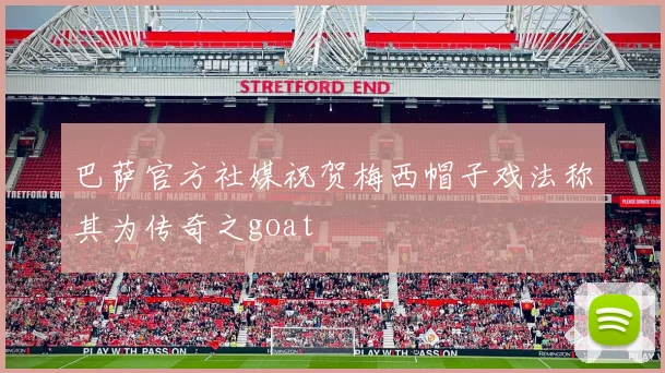 巴萨官方社媒祝贺梅西帽子戏法称其为传奇之goat