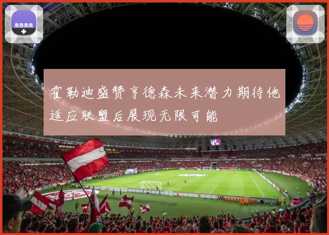 霍勒迪盛赞亨德森未来潜力期待他适应联盟后展现无限可能