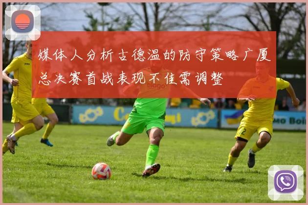 媒体人分析古德温的防守策略广厦总决赛首战表现不佳需调整