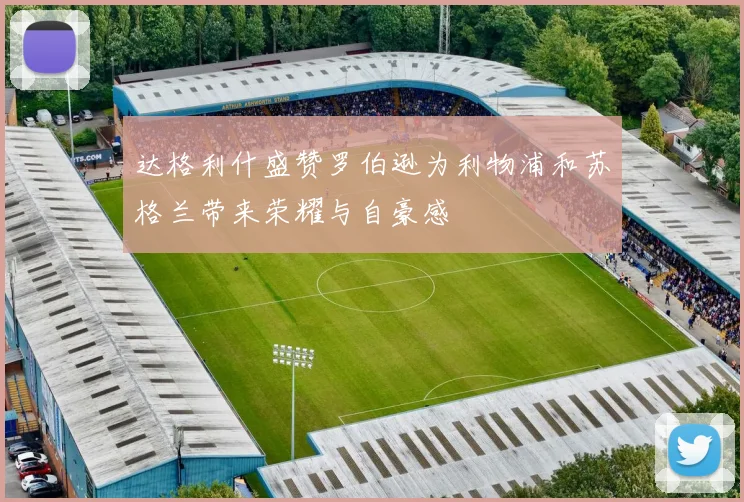 达格利什盛赞罗伯逊为利物浦和苏格兰带来荣耀与自豪感