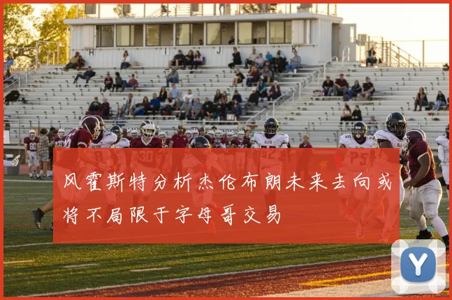 风霍斯特分析杰伦布朗未来去向或将不局限于字母哥交易