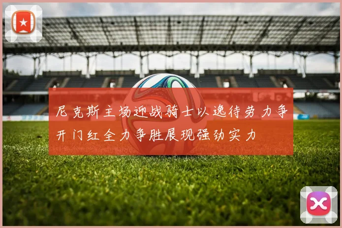 尼克斯主场迎战骑士以逸待劳力争开门红全力争胜展现强劲实力