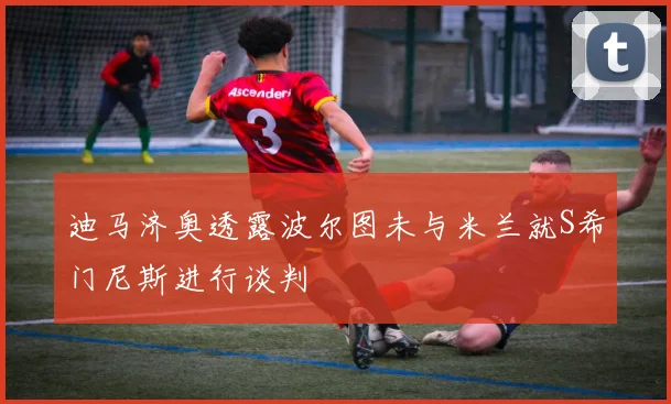 迪马济奥透露波尔图未与米兰就S希门尼斯进行谈判