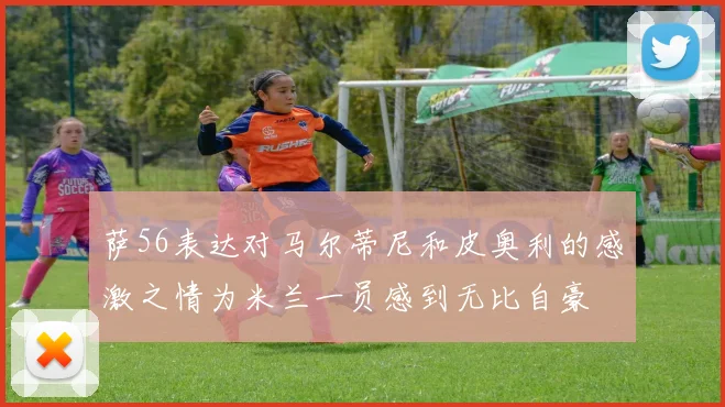 萨56表达对马尔蒂尼和皮奥利的感激之情为米兰一员感到无比自豪