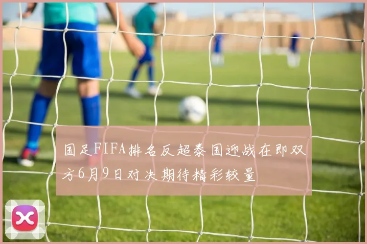 国足FIFA排名反超泰国迎战在即双方6月9日对决期待精彩较量