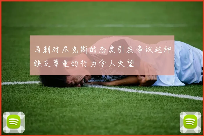 马刺对尼克斯的态度引发争议这种缺乏尊重的行为令人失望