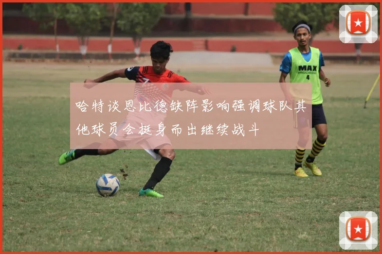 哈特谈恩比德缺阵影响强调球队其他球员会挺身而出继续战斗